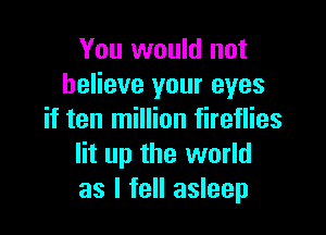 You would not
believe your eyes

if ten million fireflies
lit up the world
as I fell asleep