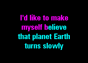 I'd like to make
myself believe

that planet Earth
turns slowly