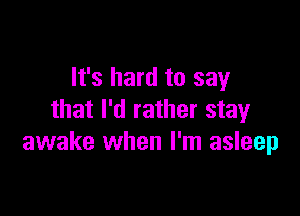 It's hard to say

that I'd rather stay
awake when I'm asleep