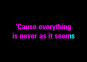 'Cause everything

is never as it seems