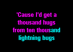 'Cause I'd get a
thousand hugs

from ten thousand
lightning hugs