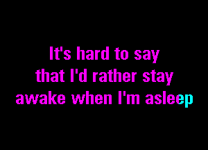 It's hard to say

that I'd rather stay
awake when I'm asleep