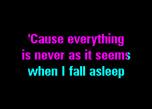 'Cause everything

is never as it seems
when I fall asleep