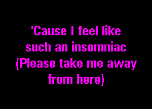 'Cause I feel like
such an insomniac

(Please take me away
from here)