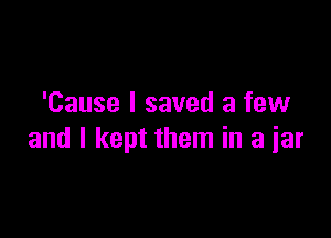 'Cause I saved a few

and I kept them in a iar