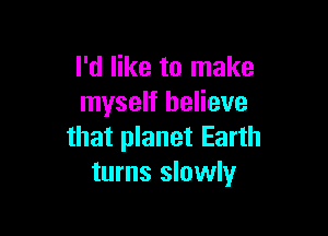 I'd like to make
myself believe

that planet Earth
turns slowly