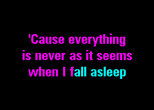 'Cause everything

is never as it seems
when I fall asleep