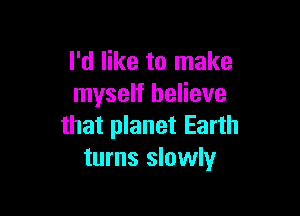 I'd like to make
myself believe

that planet Earth
turns slowly