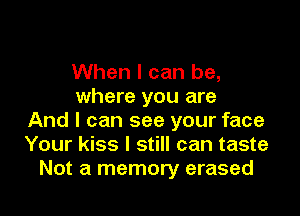 When I can be,
where you are

And I can see your face
Your kiss I still can taste
Not a memory erased