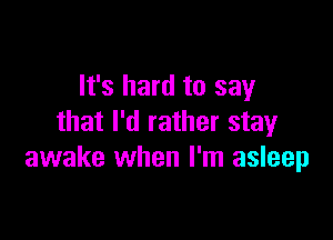 It's hard to say

that I'd rather stay
awake when I'm asleep