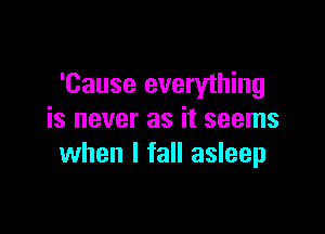 'Cause everything

is never as it seems
when I fall asleep