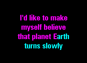 I'd like to make
myself believe

that planet Earth
turns slowly