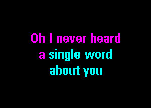 Oh I never heard

a single word
about you