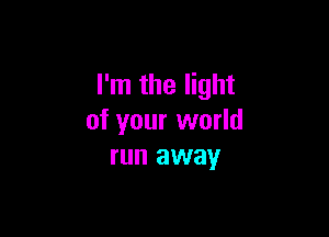 I'm the light

of your world
run away