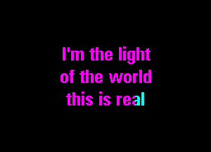 I'm the light

of the world
this is real