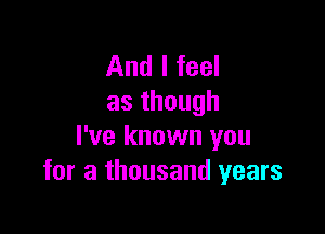 And I feel
asthough

I've known you
for a thousand years