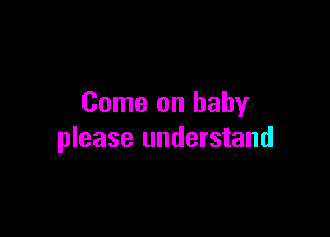 Come on baby

please understand