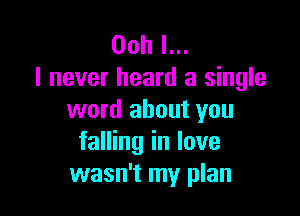 Ooh I...
I never heard a single

word about you
falling in love
wasn't my plan