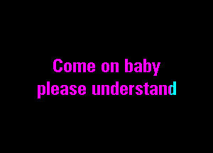 Come on baby

please understand