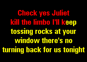 Check yes Juliet
kill the limbo I'll keep
tossing rocks at your
window there's no
turning back for us tonight