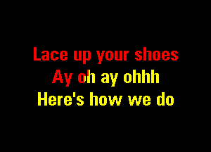 Lace up your shoes

Ay oh ay ohhh
Here's how we do