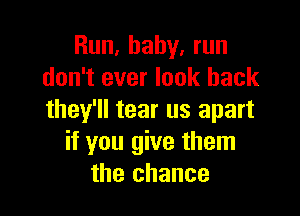 Run. baby, run
don't ever look back

they'll tear us apart
if you give them
the chance