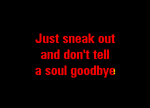 Just sneak out

and don't tell
a soul goodbye