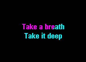 Take a breath

Take it deep