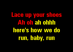 Lace up your shoes
Ah oh ah ohhh

here's how we do
run, baby. run