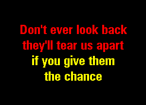 Don't ever look back
they'll tear us apart

if you give them
the chance