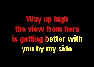 Way up high
the view from here

is getting better with
you by my side