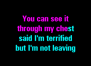 You can see it
through my chest

said I'm terrified
but I'm not leaving