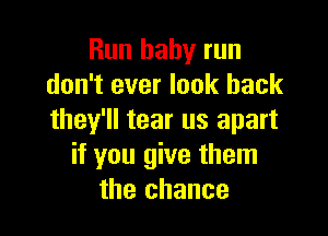 Run baby run
don't ever look back

they'll tear us apart
if you give them
the chance