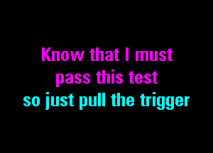 Know that I must

pass this test
so iust pull the trigger