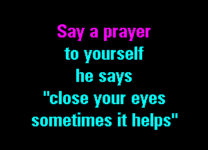 Say a prayer
to yourself

he says
close your eyes
sometimes it helps