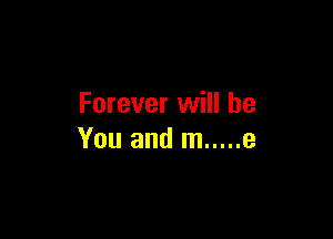 Forever will be

You and m ..... e