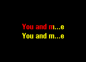 You and m...e

You and m...e