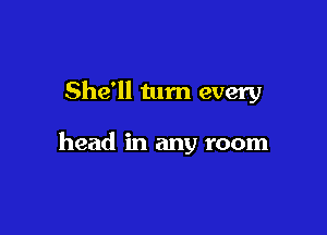 She'll turn every

head in any room