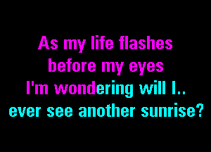 As my life flashes
before my eyes

I'm wondering will l..
ever see another sunrise?