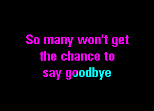 So many won't get

the chance to
say goodbye