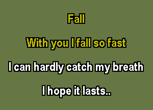 Fall
With you lfall so fast

I can hardly catch my breath

I hope it lasts..