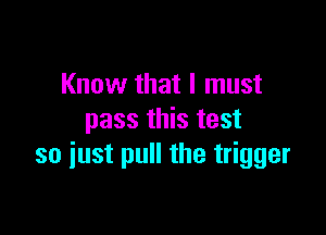 Know that I must

pass this test
so iust pull the trigger