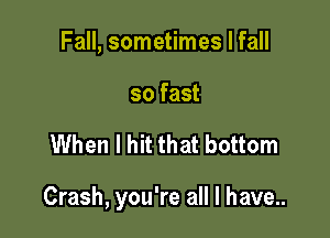 Fall, sometimes I fall
so fast

When I hit that bottom

Crash, you're all I have...