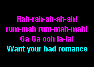 Rah-rah-ah-ah-ah!
rum-mah rum-mah-mah!
Ga Ga ooh la-la!
Want your bad romance