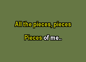 All the pieces, pieces

Pieces of me..