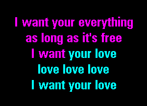 I want your everything
as long as it's free

I want your love
love love love
I want your love