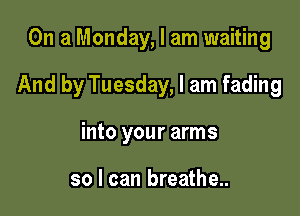 On a Monday, I am waiting

And by Tuesday, I am fading

into your arms

so I can breathe..