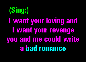 (Singi)
I want your loving and
I want your revenge

you and me could write
a had romance