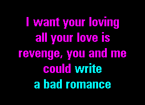 I want your loving
all your love is

revenge, you and me
could write
a had romance