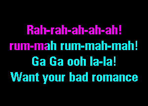 Rah-rah-ah-ah-ah!
rum-mah rum-mah-mah!
Ga Ga ooh la-la!
Want your bad romance